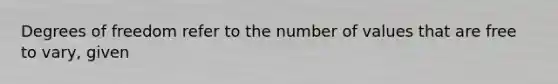 Degrees of freedom refer to the number of values that are free to vary, given