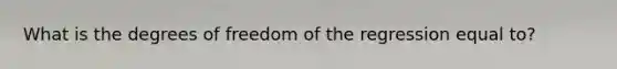 What is the degrees of freedom of the regression equal to?