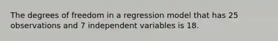 The degrees of freedom in a regression model that has 25 observations and 7 independent variables is 18.