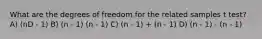 What are the degrees of freedom for the related samples t test? A) (nD - 1) B) (n - 1) (n - 1) C) (n - 1) + (n - 1) D) (n - 1) - (n - 1)