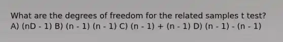 What are the degrees of freedom for the related samples t test? A) (nD - 1) B) (n - 1) (n - 1) C) (n - 1) + (n - 1) D) (n - 1) - (n - 1)