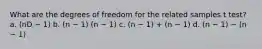 What are the degrees of freedom for the related samples t test? a. (nD − 1) b. (n − 1) (n − 1) c. (n − 1) + (n − 1) d. (n − 1) − (n − 1)