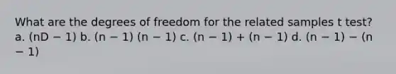 What are the degrees of freedom for the related samples t test? a. (nD − 1) b. (n − 1) (n − 1) c. (n − 1) + (n − 1) d. (n − 1) − (n − 1)