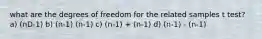 what are the degrees of freedom for the related samples t test? a) (nD-1) b) (n-1) (n-1) c) (n-1) + (n-1) d) (n-1) - (n-1)