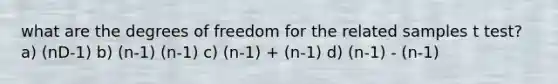 what are the degrees of freedom for the related samples t test? a) (nD-1) b) (n-1) (n-1) c) (n-1) + (n-1) d) (n-1) - (n-1)