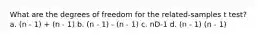 What are the degrees of freedom for the related-samples t test? a. (n - 1) + (n - 1) b. (n - 1) - (n - 1) c. nD-1 d. (n - 1) (n - 1)