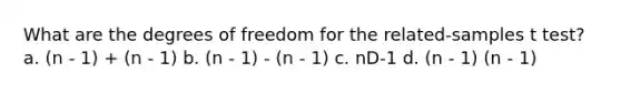 What are the degrees of freedom for the related-samples t test? a. (n - 1) + (n - 1) b. (n - 1) - (n - 1) c. nD-1 d. (n - 1) (n - 1)