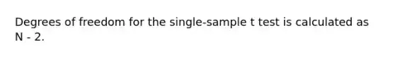 Degrees of freedom for the single-sample t test is calculated as N - 2.