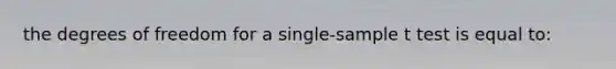 the degrees of freedom for a single-sample t test is equal to: