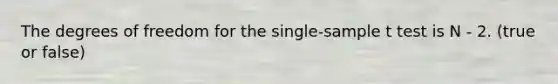 The degrees of freedom for the single-sample t test is N - 2. (true or false)