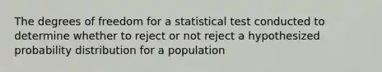 The degrees of freedom for a statistical test conducted to determine whether to reject or not reject a hypothesized probability distribution for a population