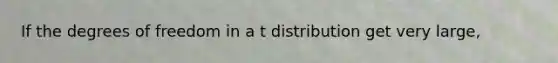 If the degrees of freedom in a t distribution get very large,