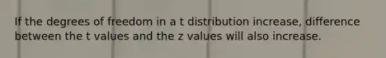 If the degrees of freedom in a t distribution increase, difference between the t values and the z values will also increase.