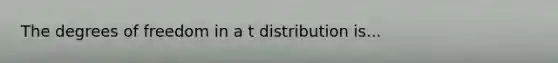 The degrees of freedom in a t distribution is...