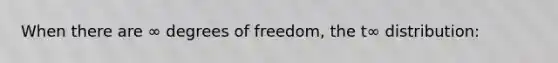 When there are ∞ degrees of freedom, the t∞ distribution: