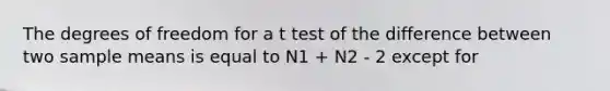 The degrees of freedom for a t test of the difference between two sample means is equal to N1 + N2 - 2 except for