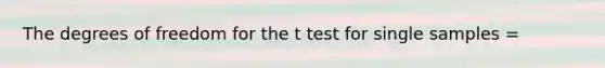 The degrees of freedom for the t test for single samples =