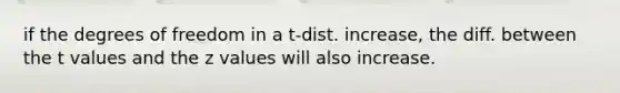if the degrees of freedom in a t-dist. increase, the diff. between the t values and the z values will also increase.