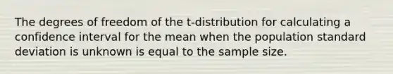 The degrees of freedom of the t-distribution for calculating a confidence interval for the mean when the population standard deviation is unknown is equal to the sample size.