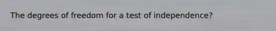 The degrees of freedom for a test of independence?