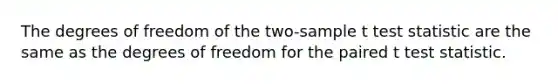 The degrees of freedom of the two-sample t test statistic are the same as the degrees of freedom for the paired t test statistic.