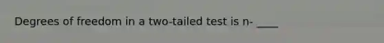 Degrees of freedom in a two-tailed test is n- ____