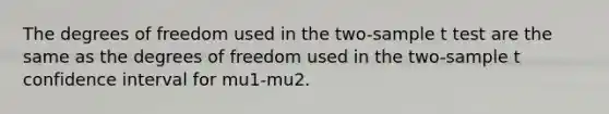 The degrees of freedom used in the two-sample t test are the same as the degrees of freedom used in the two-sample t confidence interval for mu1-mu2.