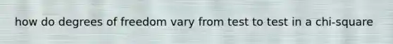 how do degrees of freedom vary from test to test in a chi-square