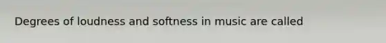 Degrees of loudness and softness in music are called