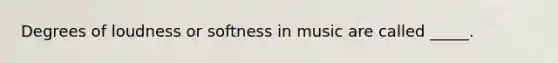 Degrees of loudness or softness in music are called _____.