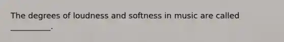 The degrees of loudness and softness in music are called __________.