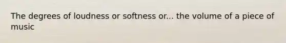 The degrees of loudness or softness or... the volume of a piece of music