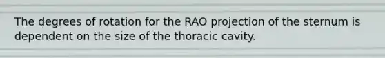 The degrees of rotation for the RAO projection of the sternum is dependent on the size of the thoracic cavity.