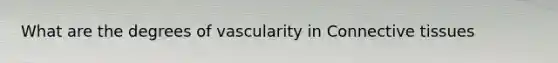 What are the degrees of vascularity in Connective tissues