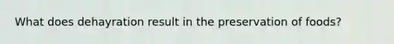 What does dehayration result in the preservation of foods?