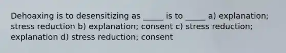 Dehoaxing is to desensitizing as _____ is to _____ a) explanation; stress reduction b) explanation; consent c) stress reduction; explanation d) stress reduction; consent