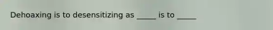 Dehoaxing is to desensitizing as _____ is to _____