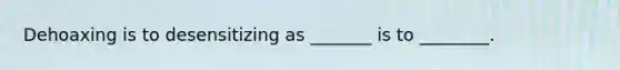 Dehoaxing is to desensitizing as _______ is to ________.