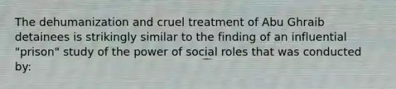 The dehumanization and cruel treatment of Abu Ghraib detainees is strikingly similar to the finding of an influential "prison" study of the power of social roles that was conducted by: