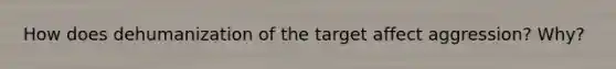 How does dehumanization of the target affect aggression? Why?