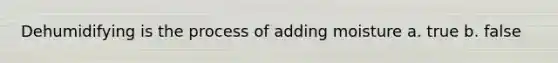 Dehumidifying is the process of adding moisture a. true b. false