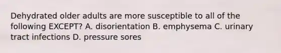 Dehydrated older adults are more susceptible to all of the following EXCEPT? A. disorientation B. emphysema C. urinary tract infections D. pressure sores
