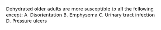 Dehydrated older adults are more susceptible to all the following except: A. Disorientation B. Emphysema C. Urinary tract infection D. Pressure ulcers