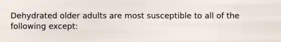 Dehydrated older adults are most susceptible to all of the following except: