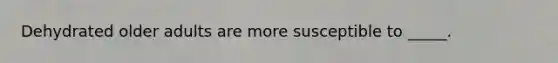 Dehydrated older adults are more susceptible to _____.​