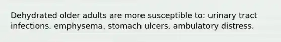 Dehydrated older adults are more susceptible to: urinary tract infections. emphysema. stomach ulcers. ambulatory distress.