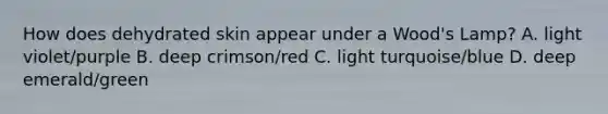 How does dehydrated skin appear under a Wood's Lamp? A. light violet/purple B. deep crimson/red C. light turquoise/blue D. deep emerald/green