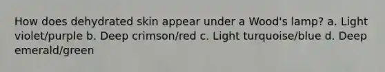 How does dehydrated skin appear under a Wood's lamp? a. Light violet/purple b. Deep crimson/red c. Light turquoise/blue d. Deep emerald/green