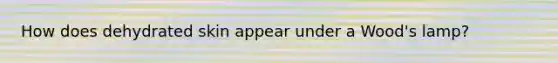 How does dehydrated skin appear under a Wood's lamp?