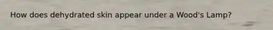 How does dehydrated skin appear under a Wood's Lamp?